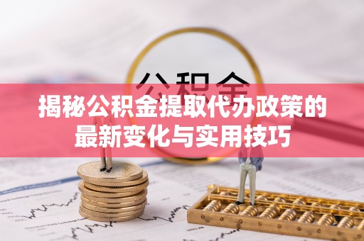 资源揭秘公积金提取代办政策的最新变化与实用技巧