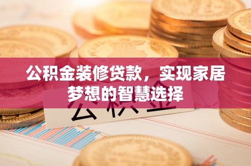 资源公积金装修贷款，实现家居梦想的智慧选择
