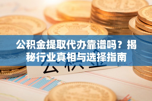 资源公积金提取代办靠谱吗？揭秘行业真相与选择指南
