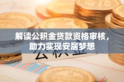 资源解读公积金贷款资格审核，助力实现安居梦想