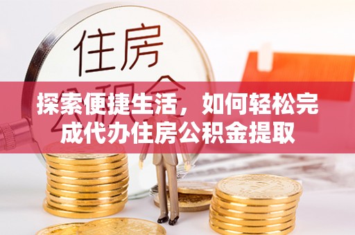 资源探索便捷生活，如何轻松完成代办住房公积金提取