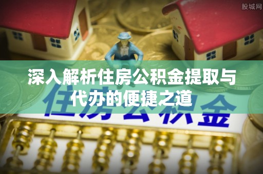 资源深入解析住房公积金提取与代办的便捷之道