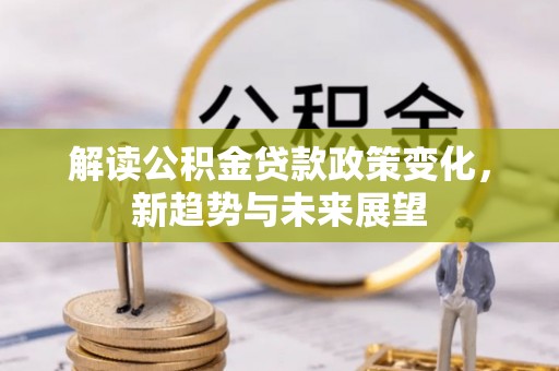 资源解读公积金贷款政策变化，新趋势与未来展望