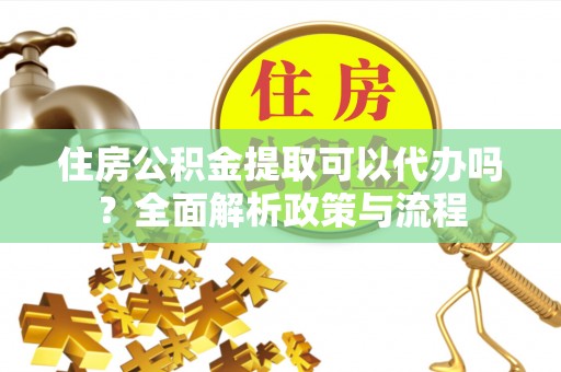 资源住房公积金提取可以代办吗？全面解析政策与流程