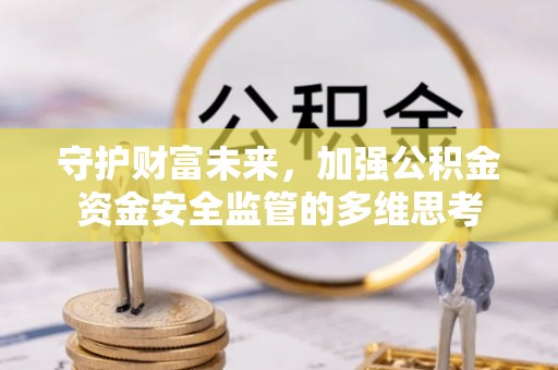 资源守护财富未来，加强公积金资金安全监管的多维思考