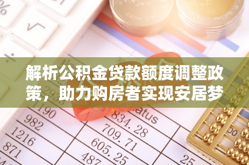 资源解析公积金贷款额度调整政策，助力购房者实现安居梦想