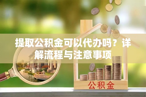资源提取公积金可以代办吗？详解流程与注意事项