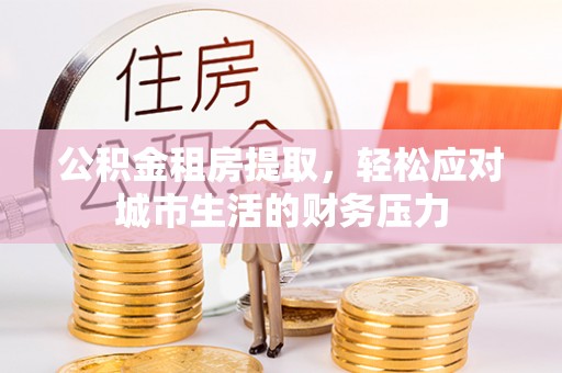 资源公积金租房提取，轻松应对城市生活的财务压力
