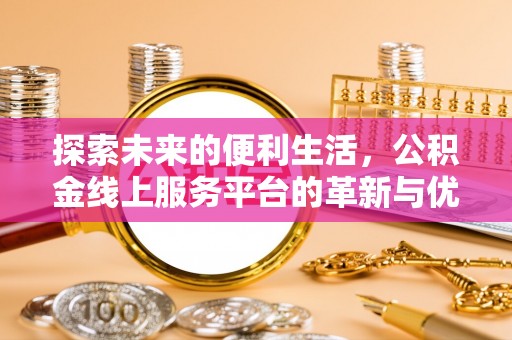 资源探索未来的便利生活，公积金线上服务平台的革新与优势