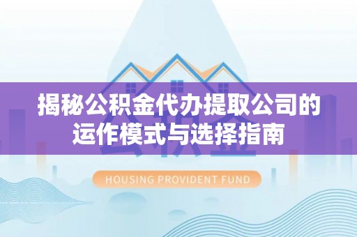 资源揭秘公积金代办提取公司的运作模式与选择指南