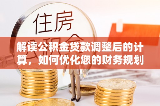 资源解读公积金贷款调整后的计算，如何优化您的财务规划