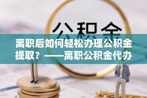 资源离职后如何轻松办理公积金提取？——离职公积金代办提取服务详解