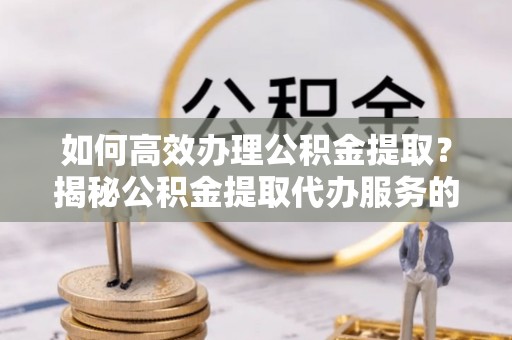 资源如何高效办理公积金提取？揭秘公积金提取代办服务的优势与注意事项