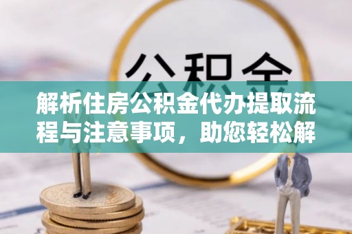 资源解析住房公积金代办提取流程与注意事项，助您轻松解决资金难题