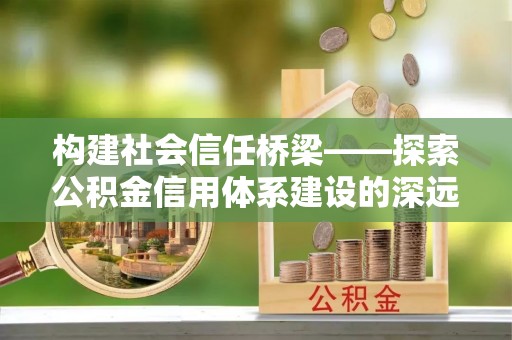 资源构建社会信任桥梁——探索公积金信用体系建设的深远意义