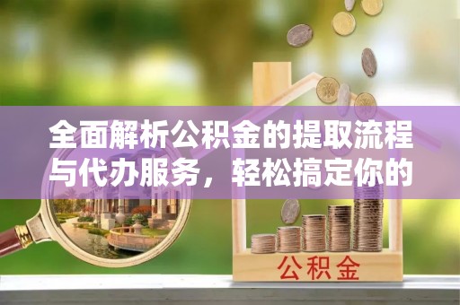 资源全面解析公积金的提取流程与代办服务，轻松搞定你的公积金咨询代办提取