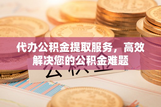 资源代办公积金提取服务，高效解决您的公积金难题