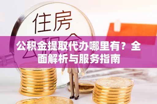 资源公积金提取代办哪里有？全面解析与服务指南
