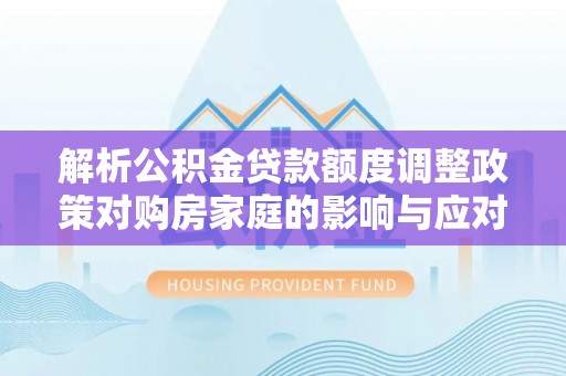 资源解析公积金贷款额度调整政策对购房家庭的影响与应对策略