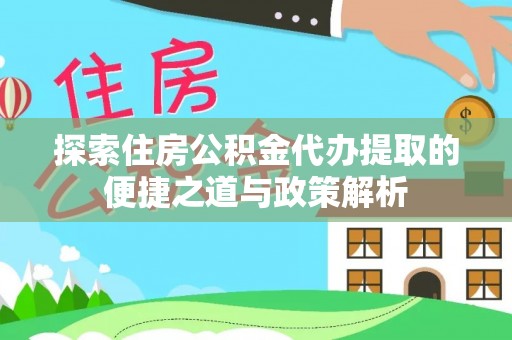 资源探索住房公积金代办提取的便捷之道与政策解析