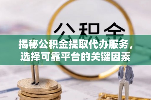 资源揭秘公积金提取代办服务，选择可靠平台的关键因素