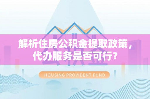 资源解析住房公积金提取政策，代办服务是否可行？
