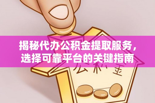 资源揭秘代办公积金提取服务，选择可靠平台的关键指南