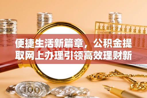 资源便捷生活新篇章，公积金提取网上办理引领高效理财新趋势