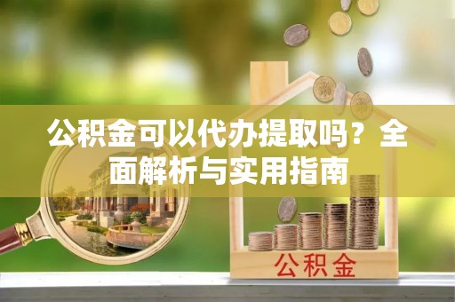 资源公积金可以代办提取吗？全面解析与实用指南