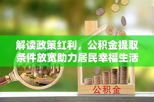 资源解读政策红利，公积金提取条件放宽助力居民幸福生活