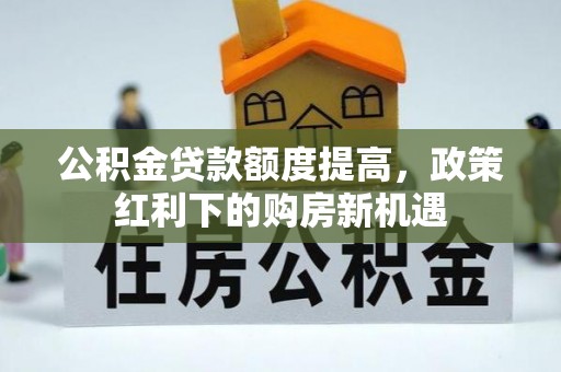 资源公积金贷款额度提高，政策红利下的购房新机遇