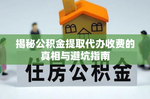 资源揭秘公积金提取代办收费的真相与避坑指南