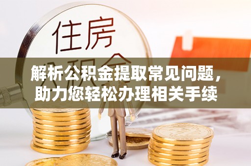 资源解析公积金提取常见问题，助力您轻松办理相关手续