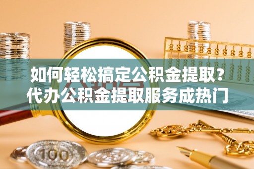 资源如何轻松搞定公积金提取？代办公积金提取服务成热门选择