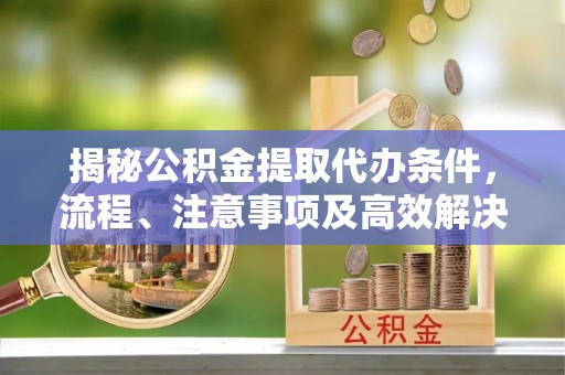 资源揭秘公积金提取代办条件，流程、注意事项及高效解决方案