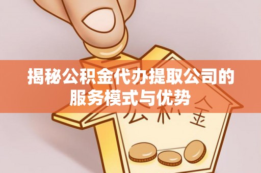 资源揭秘公积金代办提取公司的服务模式与优势