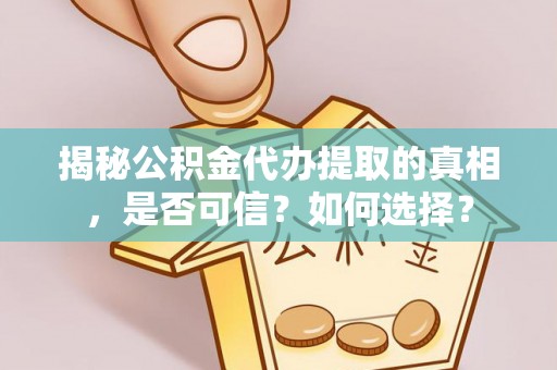 资源揭秘公积金代办提取的真相，是否可信？如何选择？