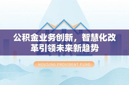 资源公积金业务创新，智慧化改革引领未来新趋势