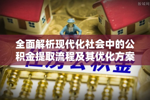 资源全面解析现代化社会中的公积金提取流程及其优化方案