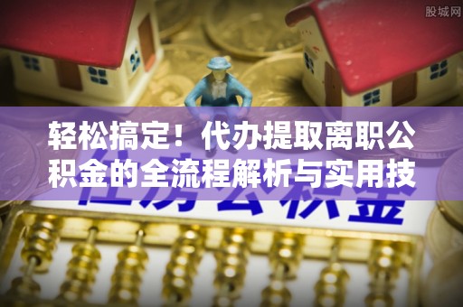 资源轻松搞定！代办提取离职公积金的全流程解析与实用技巧