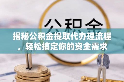 资源揭秘公积金提取代办理流程，轻松搞定你的资金需求