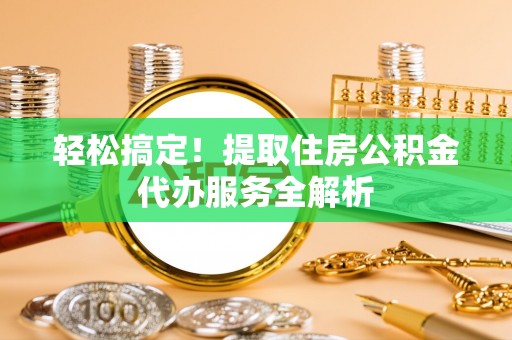 资源轻松搞定！提取住房公积金代办服务全解析