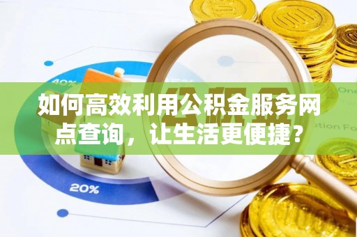 资源如何高效利用公积金服务网点查询，让生活更便捷？
