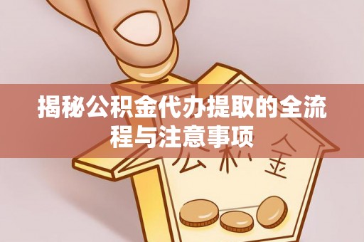 资源揭秘公积金代办提取的全流程与注意事项