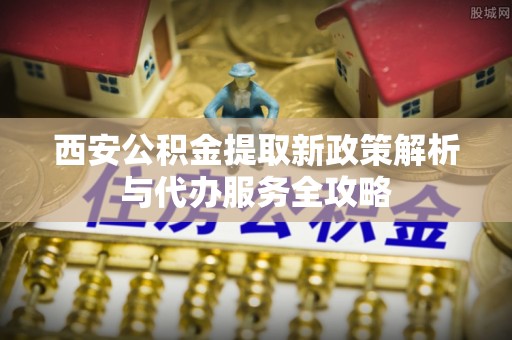 资源西安公积金提取新政策解析与代办服务全攻略