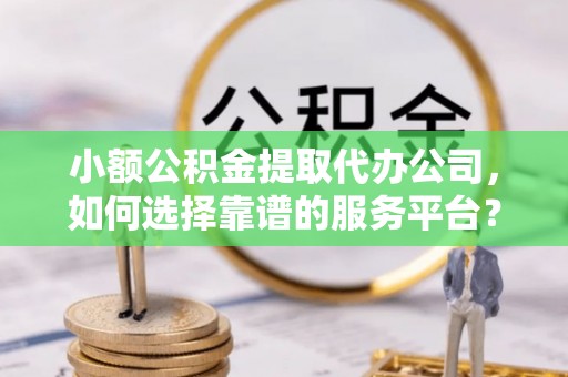 资源小额公积金提取代办公司，如何选择靠谱的服务平台？