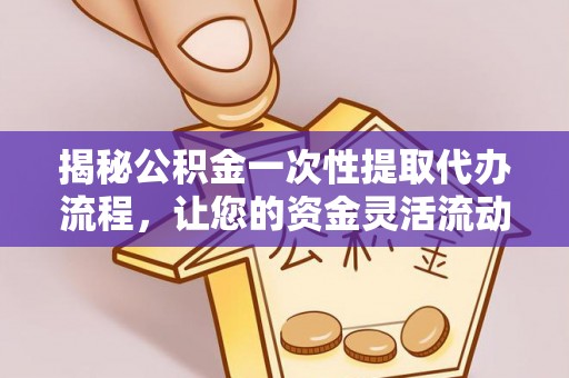资源揭秘公积金一次性提取代办流程，让您的资金灵活流动