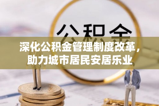 资源深化公积金管理制度改革，助力城市居民安居乐业
