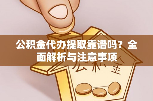 资源公积金代办提取靠谱吗？全面解析与注意事项