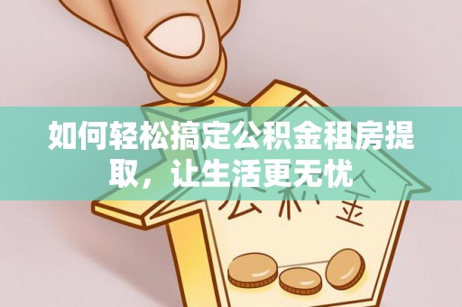 资源如何轻松搞定公积金租房提取，让生活更无忧